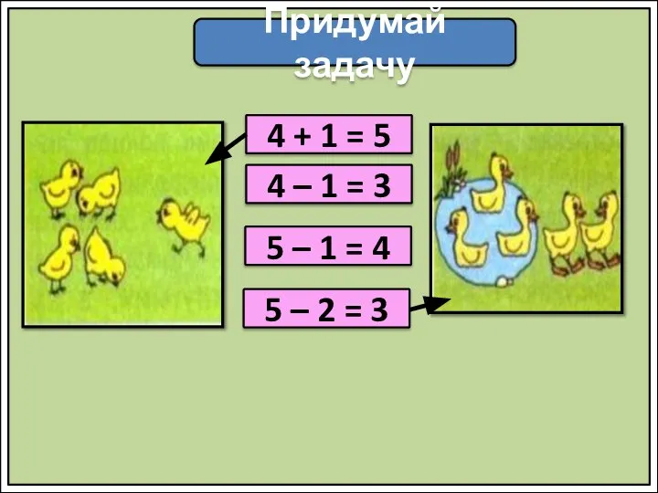 Придумай задачу 4 + 1 = 5 4 – 1 = 3