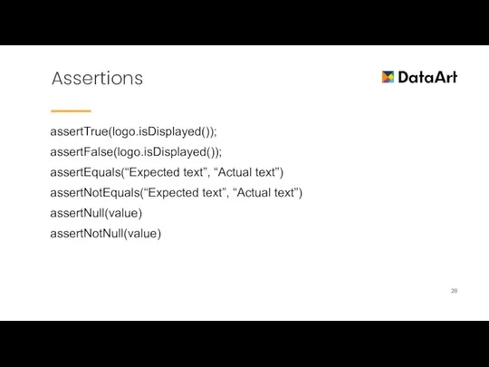 Assertions assertTrue(logo.isDisplayed()); assertFalse(logo.isDisplayed()); assertEquals(“Expected text”, “Actual text”) assertNotEquals(“Expected text”, “Actual text”) assertNull(value) assertNotNull(value)