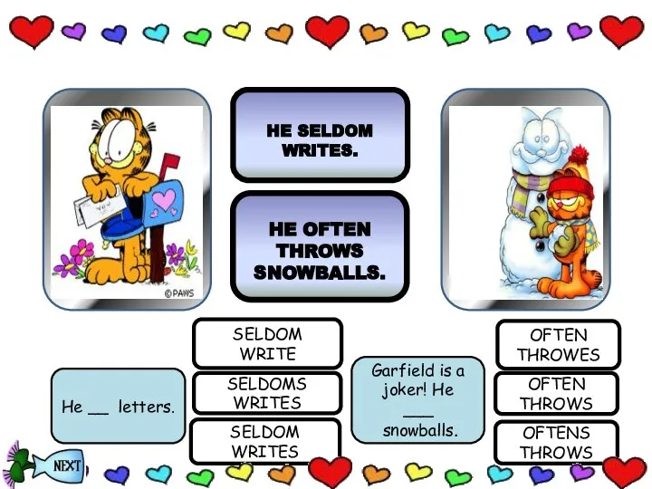 SELDOM WRITES SELDOM WRITE Garfield is a joker! He ___ snowballs. OFTEN
