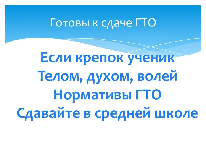 Готовы к сдаче ГТО Если крепок ученик Телом, духом, волей Нормативы ГТО Сдавайте в средней школе