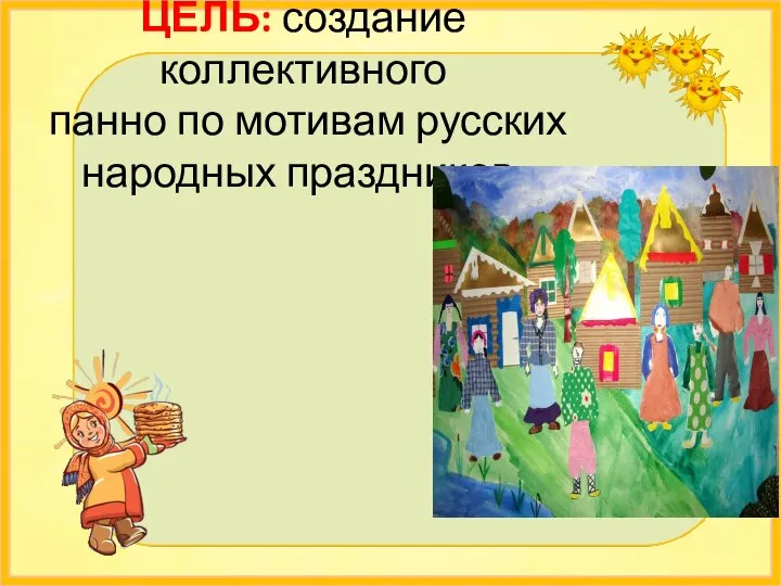 ЦЕЛЬ: создание коллективного панно по мотивам русских народных праздников.