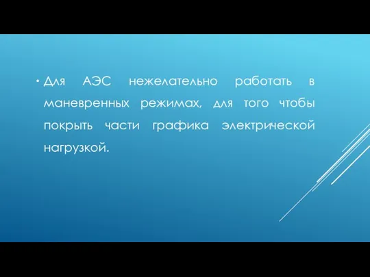 Для АЭС нежелательно работать в маневренных режимах, для того чтобы покрыть части графика электрической нагрузкой.