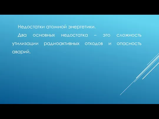 Недостатки атомной энергетики. Два основных недостатка – это сложность утилизации радиоактивных отходов и опасность аварий.