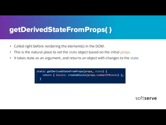 getDerivedStateFromProps( ) Called right before rendering the element(s) in the DOM. This