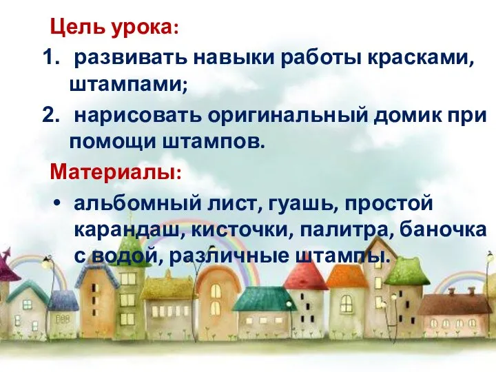 Цель урока: развивать навыки работы красками, штампами; нарисовать оригинальный домик при помощи