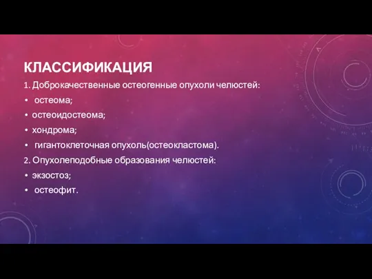 КЛАССИФИКАЦИЯ 1. Доброкачественные остеогенные опухоли челюстей: остеома; остеоидостеома; хондрома; гигантоклеточная опухоль(остеокластома). 2.