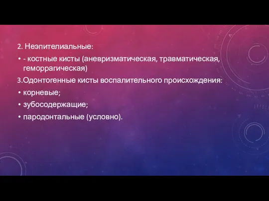 2. Неэпителиальные: - костные кисты (аневризматическая, травматическая, геморрагическая) 3.Одонтогенные кисты воспалительного происхождения: корневые; зубосодержащие; пародонтальные (условно).