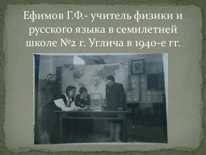 Ефимов Г.Ф.- учитель физики и русского языка в семилетней школе №2 г. Углича в 1940-е гг.