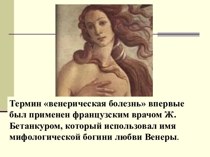 Термин «венерическая болезнь» впервые был применен французским врачом Ж.Бетанкуром, который использовал имя мифологической богини любви Венеры.