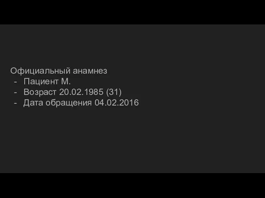 Официальный анамнез Пациент М. Возраст 20.02.1985 (31) Дата обращения 04.02.2016