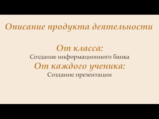 Описание продукта деятельности От класса: Создание информационного банка От каждого ученика: Создание презентации