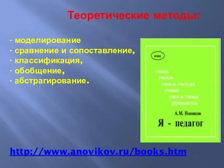 Теоретические методы: - моделирование - сравнение и сопоставление, - классификация, - обобщение, - абстрагирование. http://www.anovikov.ru/books.htm