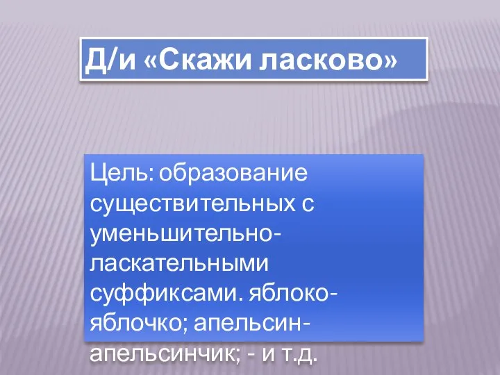 Д/и «Скажи ласково» Цель: образование существительных с уменьшительно-ласкательными суффиксами. яблоко- яблочко; апельсин- апельсинчик; - и т.д.