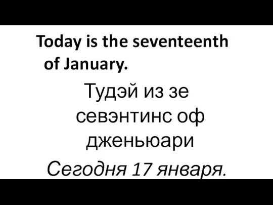 Today is the seventeenth of January. Тудэй из зе севэнтинс оф дженьюари Сегодня 17 января.