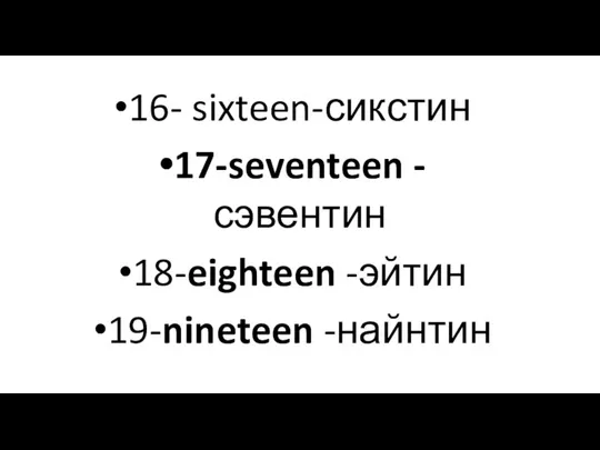 16- sixteen-сикстин 17-seventeen -сэвентин 18-eighteen -эйтин 19-nineteen -найнтин