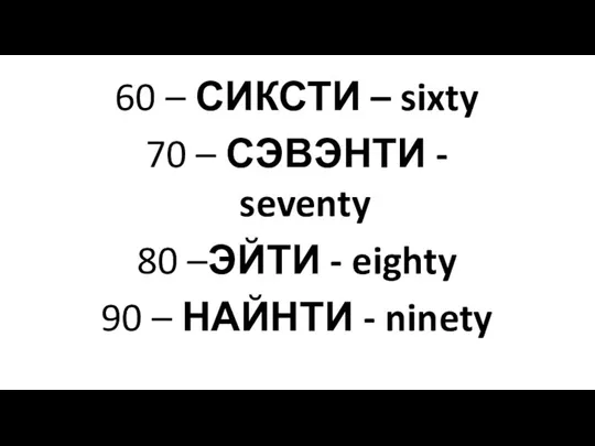 60 – СИКСТИ – sixty 70 – СЭВЭНТИ - seventy 80 –ЭЙТИ