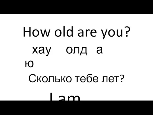 How old are you? хау олд а ю Сколько тебе лет? I am….
