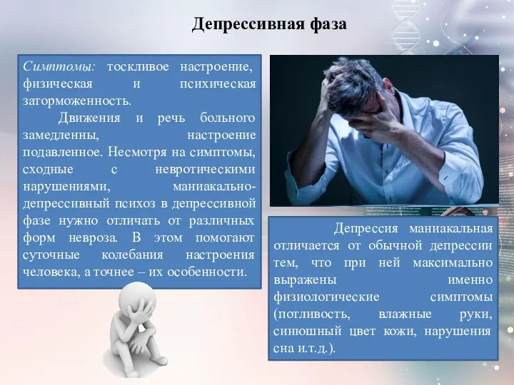 Депрессивная фаза Симптомы: тоскливое настроение, физическая и психическая заторможенность. Движения и речь