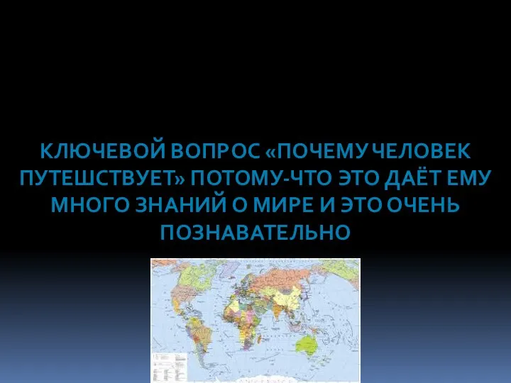 КЛЮЧЕВОЙ ВОПРОС «ПОЧЕМУ ЧЕЛОВЕК ПУТЕШСТВУЕТ» ПОТОМУ-ЧТО ЭТО ДАЁТ ЕМУ МНОГО ЗНАНИЙ О