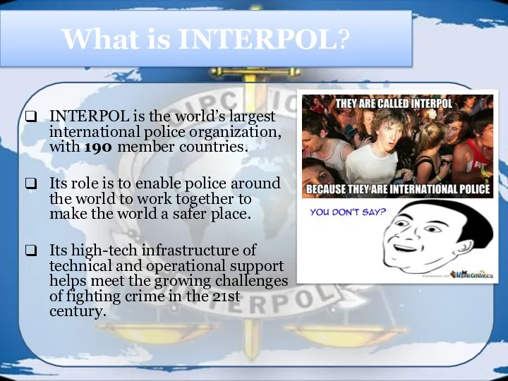 What is INTERPOL? INTERPOL is the world’s largest international police organization, with