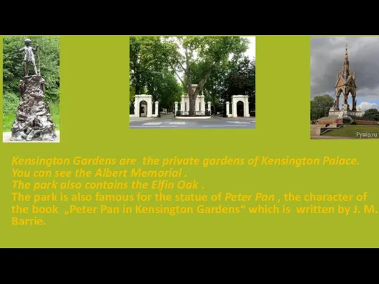Kensington Gardens are the private gardens of Kensington Palace. You can see
