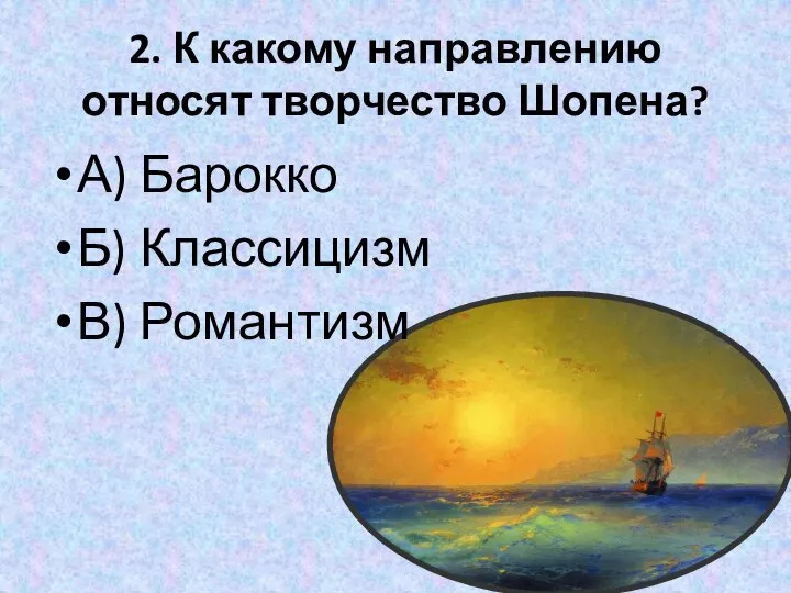 2. К какому направлению относят творчество Шопена? А) Барокко Б) Классицизм В) Романтизм