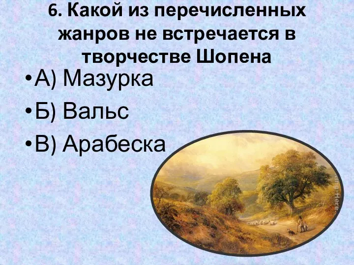 6. Какой из перечисленных жанров не встречается в творчестве Шопена А) Мазурка Б) Вальс В) Арабеска