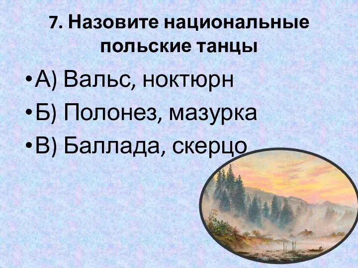 7. Назовите национальные польские танцы А) Вальс, ноктюрн Б) Полонез, мазурка В) Баллада, скерцо