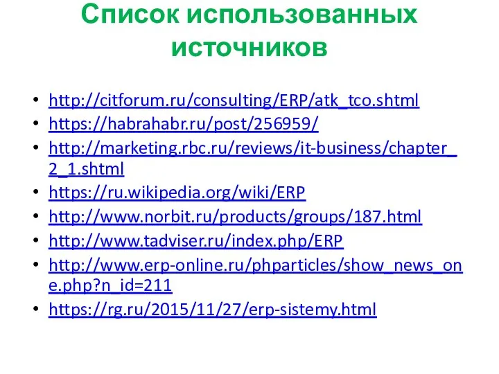 Список использованных источников http://citforum.ru/consulting/ERP/atk_tco.shtml https://habrahabr.ru/post/256959/ http://marketing.rbc.ru/reviews/it-business/chapter_2_1.shtml https://ru.wikipedia.org/wiki/ERP http://www.norbit.ru/products/groups/187.html http://www.tadviser.ru/index.php/ERP http://www.erp-online.ru/phparticles/show_news_one.php?n_id=211 https://rg.ru/2015/11/27/erp-sistemy.html