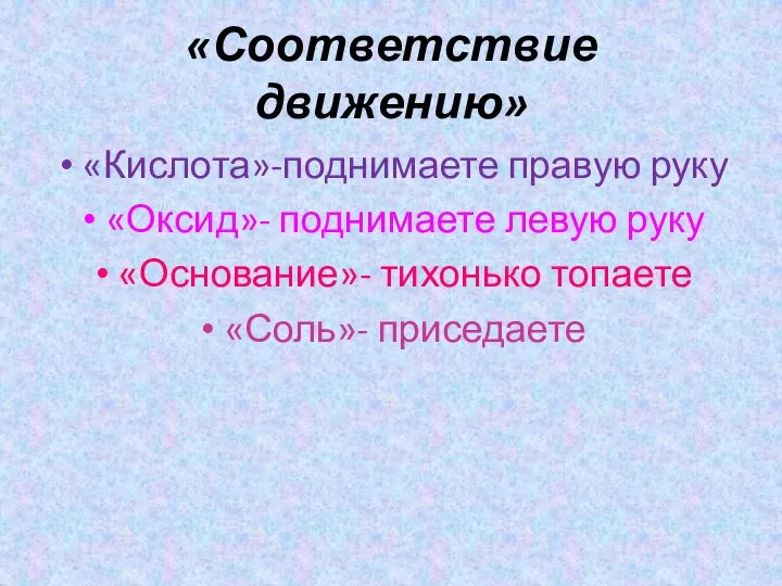 «Соответствие движению» «Кислота»-поднимаете правую руку «Оксид»- поднимаете левую руку «Основание»- тихонько топаете «Соль»- приседаете