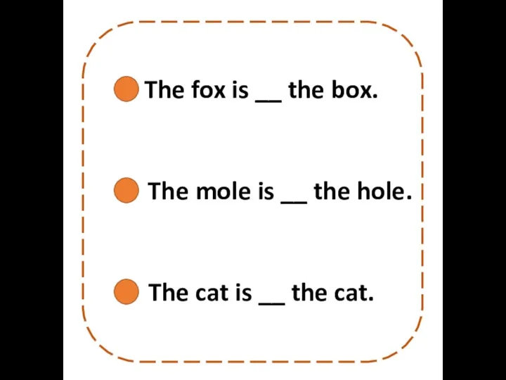 The fox is __ the box. The mole is __ the hole.