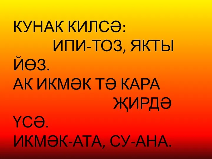 КУНАК КИЛСӘ: ИПИ-ТОЗ, ЯКТЫ ЙӨЗ. АК ИКМӘК ТӘ КАРА ҖИРДӘ ҮСӘ. ИКМӘК-АТА, СУ-АНА.