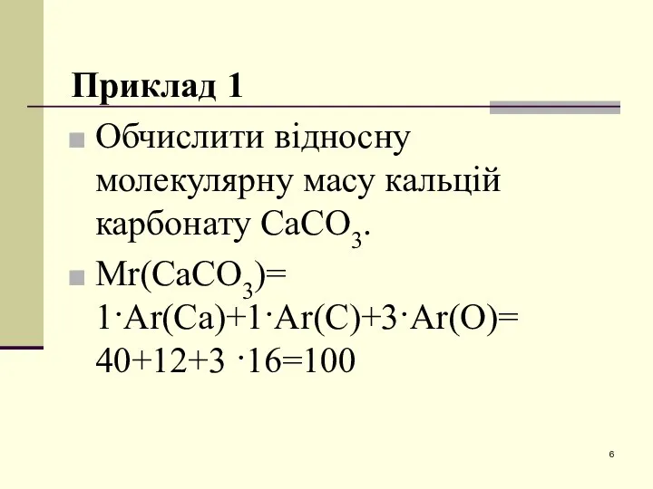 Приклад 1 Обчислити відносну молекулярну масу кальцій карбонату СаСО3. Mr(СаСО3)= 1·Ar(Са)+1·Ar(С)+3·Ar(О)= 40+12+3 ·16=100