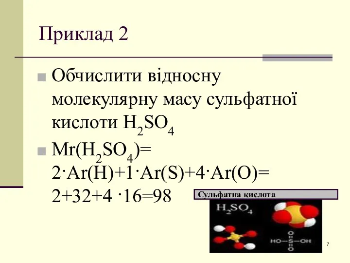 Приклад 2 Обчислити відносну молекулярну масу сульфатної кислоти H2SО4 Mr(H2SО4)= 2·Ar(H)+1·Ar(S)+4·Ar(О)= 2+32+4 ·16=98