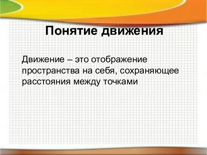 Понятие движения Движение – это отображение пространства на себя, сохраняющее расстояния между точками