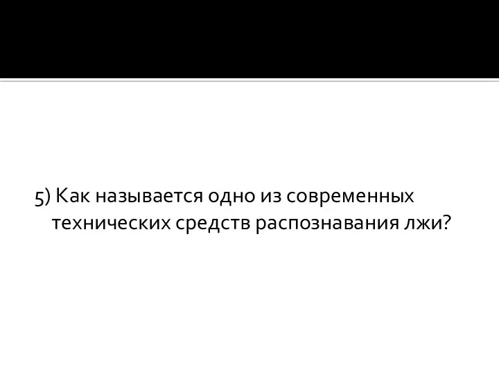 5) Как называется одно из современных технических средств распознавания лжи?