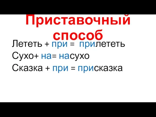 Приставочный способ Лететь + при = прилететь Сухо+ на= насухо Сказка + при = присказка