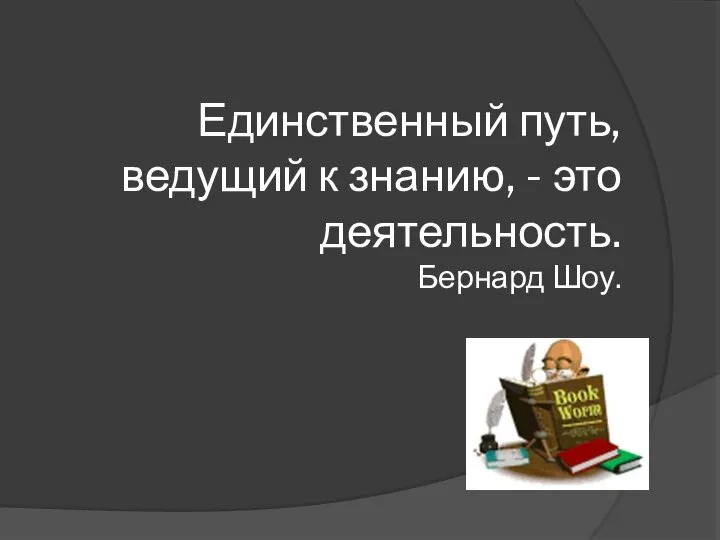 Единственный путь, ведущий к знанию, - это деятельность. Бернард Шоу.