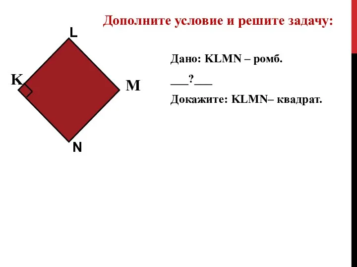 Дано: KLMN – ромб. ___?___ Докажите: KLMN– квадрат. Дополните условие и решите