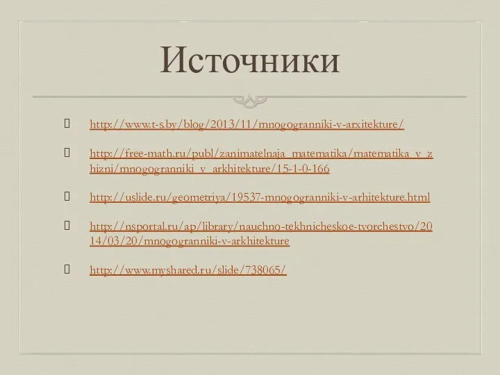 Источники http://www.t-s.by/blog/2013/11/mnogogranniki-v-arxitekture/ http://free-math.ru/publ/zanimatelnaja_matematika/matematika_v_zhizni/mnogogranniki_v_arkhitekture/15-1-0-166 http://uslide.ru/geometriya/19537-mnogogranniki-v-arhitekture.html http://nsportal.ru/ap/library/nauchno-tekhnicheskoe-tvorchestvo/2014/03/20/mnogogranniki-v-arkhitekture http://www.myshared.ru/slide/738065/
