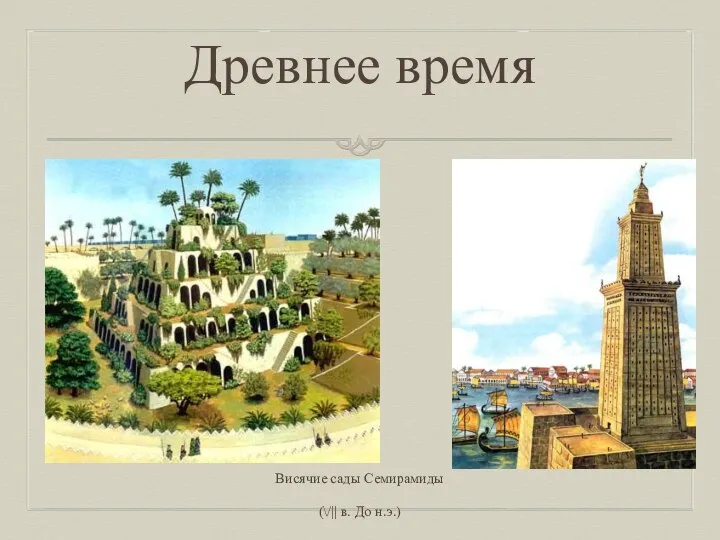 Древнее время Висячие сады Семирамиды (\/|| в. До н.э.) Александрийский маяк (||| в. До н.э.)