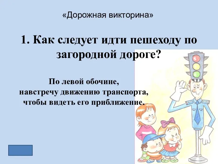 «Дорожная викторина» 1. Как следует идти пешеходу по загородной дороге? По левой