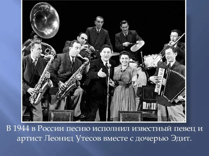 В 1944 в России песню исполнил известный певец и артист Леонид Утесов вместе с дочерью Эдит.