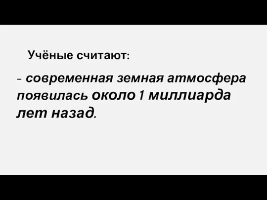 - современная земная атмосфера появилась около 1 миллиарда лет назад. Учёные считают: