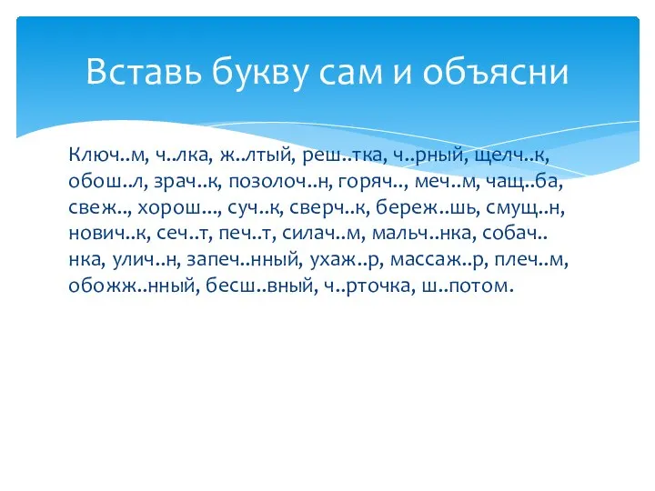 Ключ..м, ч..лка, ж..лтый, реш..тка, ч..рный, щелч..к, обош..л, зрач..к, позолоч..н, горяч.., меч..м, чащ..ба,