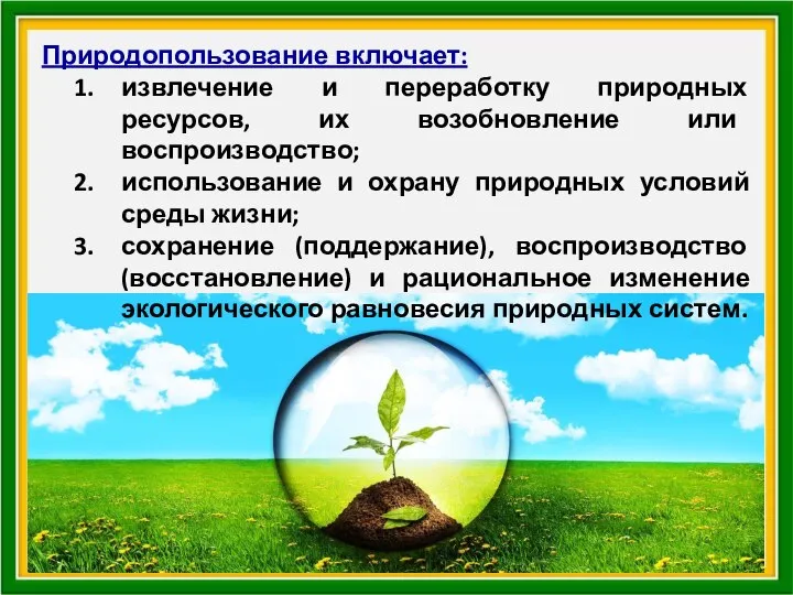 Природопользование включает: извлечение и переработку природных ресурсов, их возобновление или воспроизводство; использование