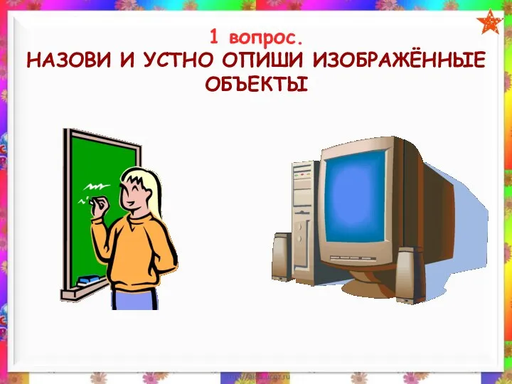 1 вопрос. НАЗОВИ И УСТНО ОПИШИ ИЗОБРАЖЁННЫЕ ОБЪЕКТЫ