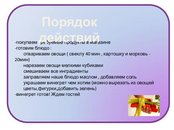 -покупаем требуемые продукты в магазине -готовим блюдо : отвариваем овощи ( свеклу