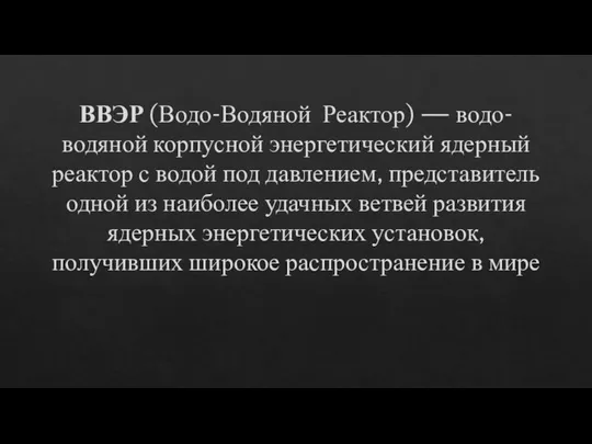 ВВЭР (Водо-Водяной Реактор) — водо-водяной корпусной энергетический ядерный реактор с водой под