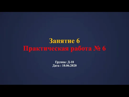 Занятие 6 Практическая работа № 6 Группа: Д-18 Дата : 10.06.2020